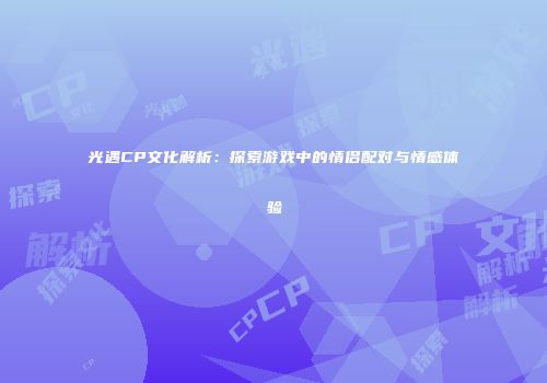 光遇CP文化解析：探索游戏中的情侣配对与情感体验