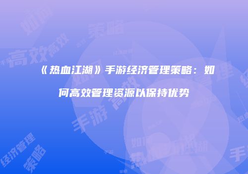 《热血江湖》手游经济管理策略：如何高效管理资源以保持优势