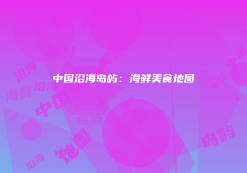 中国沿海岛屿：海鲜美食地图