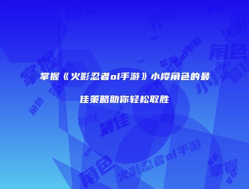 掌握《火影忍者ol手游》小樱角色的最佳策略助你轻松取胜