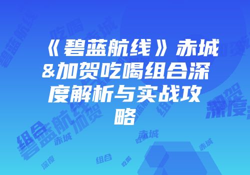 《碧蓝航线》赤城&加贺吃喝组合深度解析与实战攻略