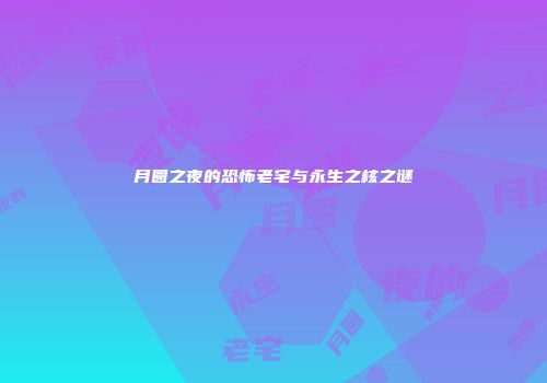 月圆之夜的恐怖老宅与永生之核之谜