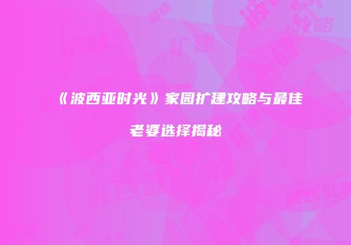 《波西亚时光》家园扩建攻略与最佳老婆选择揭秘