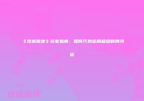 《攻城掠地》玩家指南：如何巧妙运用超级翻牌鸿运