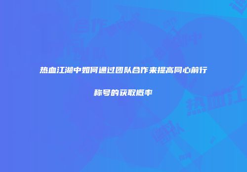 热血江湖中如何通过团队合作来提高同心前行称号的获取概率