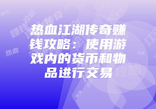 热血江湖传奇赚钱攻略：使用游戏内的货币和物品进行交易
