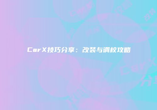 CarX技巧分享：改装与调校攻略