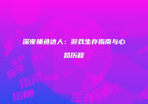 深夜捕鱼达人：游戏生存指南与心路历程