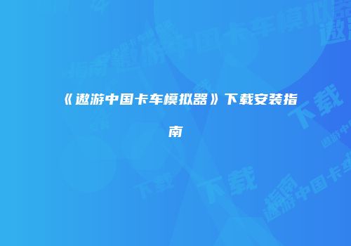 《遨游中国卡车模拟器》下载安装指南
