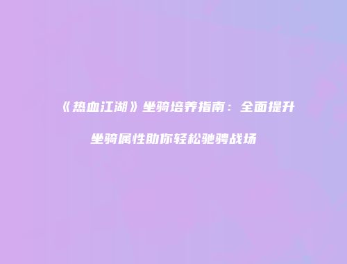 《热血江湖》坐骑培养指南：全面提升坐骑属性助你轻松驰骋战场