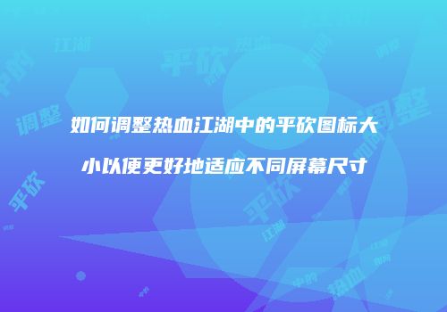 如何调整热血江湖中的平砍图标大小以便更好地适应不同屏幕尺寸