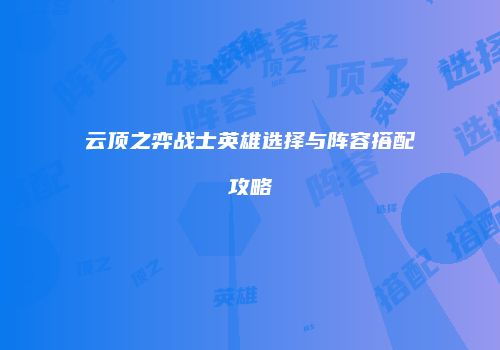 云顶之弈战士英雄选择与阵容搭配攻略