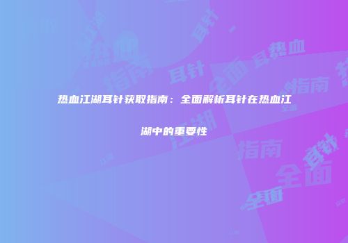 热血江湖耳针获取指南：全面解析耳针在热血江湖中的重要性