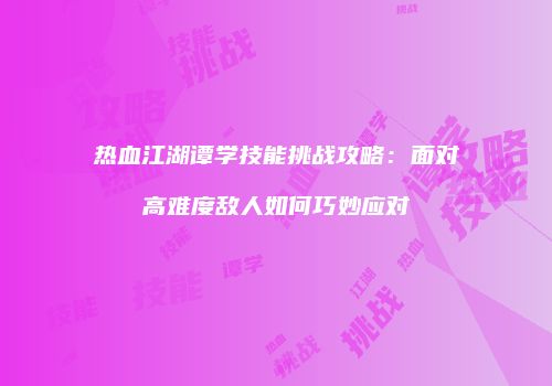 热血江湖谭学技能挑战攻略：面对高难度敌人如何巧妙应对