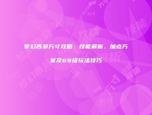 梦幻西游方寸攻略：技能解析、加点方案及69级玩法技巧