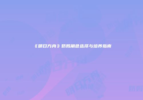 《明日方舟》奶妈角色选择与培养指南