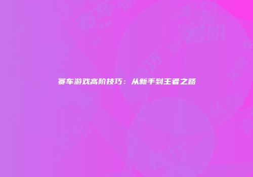赛车游戏高阶技巧：从新手到王者之路