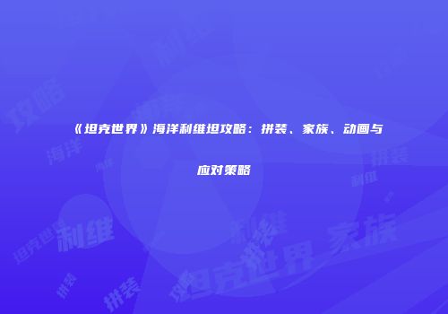 《坦克世界》海洋利维坦攻略：拼装、家族、动画与应对策略