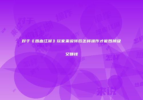 对于《热血江湖》玩家来说转后怎样操作才能既掉级又赚钱