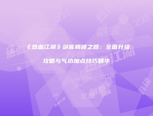 《热血江湖》剑客巅峰之路：全面升级攻略与气功加点技巧精华