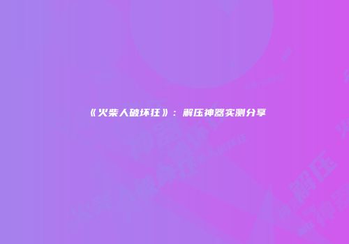 《火柴人破坏狂》：解压神器实测分享