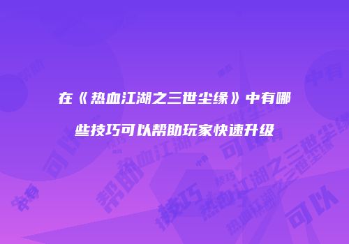 在《热血江湖之三世尘缘》中有哪些技巧可以帮助玩家快速升级