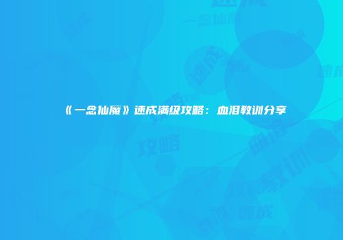 《一念仙魔》速成满级攻略：血泪教训分享