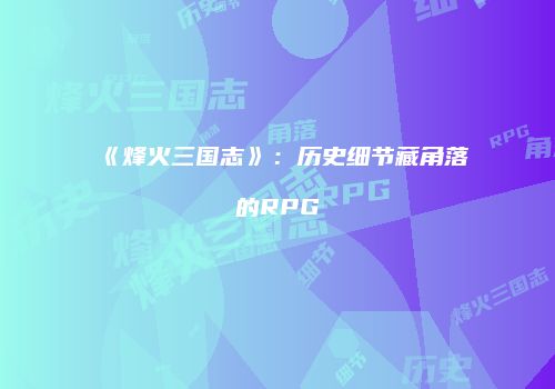 《烽火三国志》：历史细节藏角落的RPG