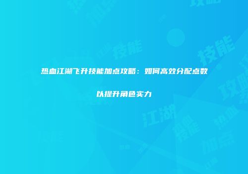 热血江湖飞升技能加点攻略：如何高效分配点数以提升角色实力