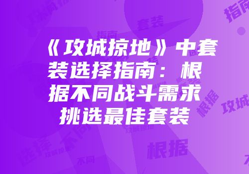 《攻城掠地》中套装选择指南：根据不同战斗需求挑选最佳套装