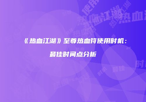 《热血江湖》至尊热血符使用时机：最佳时间点分析