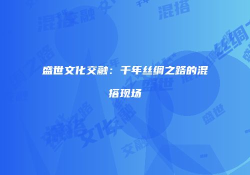盛世文化交融：千年丝绸之路的混搭现场