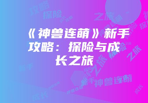 《神兽连萌》新手攻略：探险与成长之旅