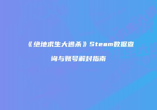 《绝地求生大逃杀》Steam数据查询与账号解封指南