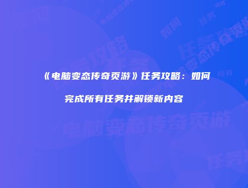 《电脑变态传奇页游》任务攻略：如何完成所有任务并解锁新内容