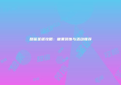 甜蜜圣诞攻略：糖果装饰与活动推荐