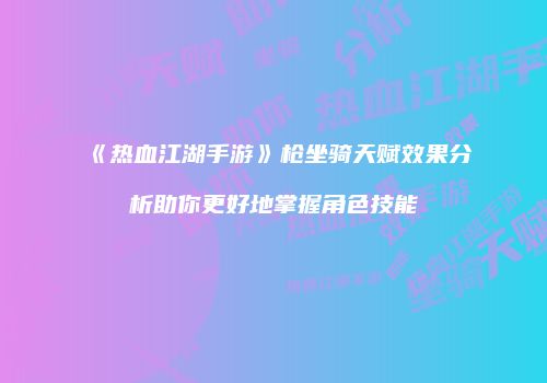 《热血江湖手游》枪坐骑天赋效果分析助你更好地掌握角色技能