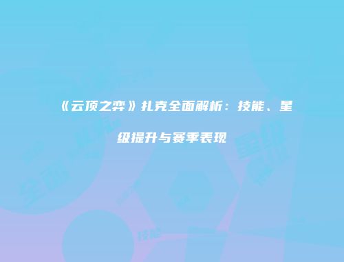 《云顶之弈》扎克全面解析：技能、星级提升与赛季表现