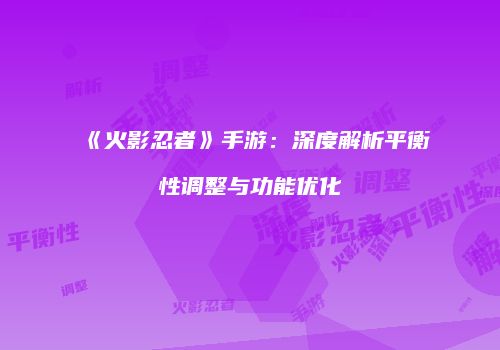 《火影忍者》手游：深度解析平衡性调整与功能优化