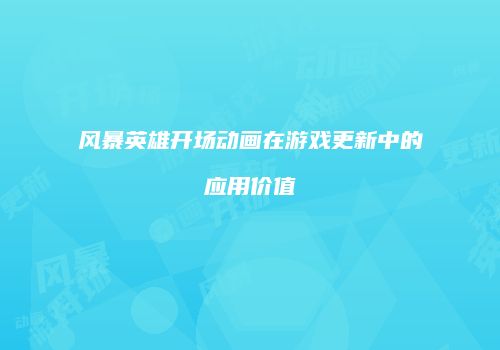 风暴英雄开场动画在游戏更新中的应用价值