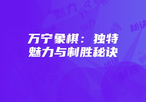 万宁象棋：独特魅力与制胜秘诀