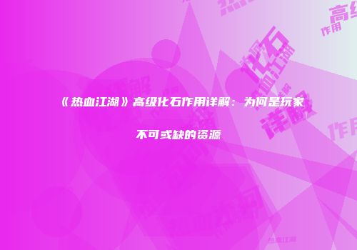 《热血江湖》高级化石作用详解：为何是玩家不可或缺的资源