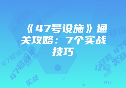 《47号设施》通关攻略：7个实战技巧