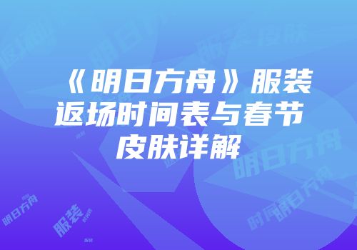 《明日方舟》服装返场时间表与春节皮肤详解