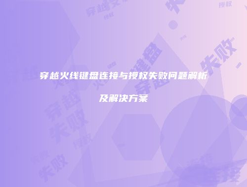 穿越火线键盘连接与授权失败问题解析及解决方案