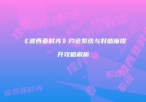 《波西亚时光》约会系统与好感度提升攻略解析