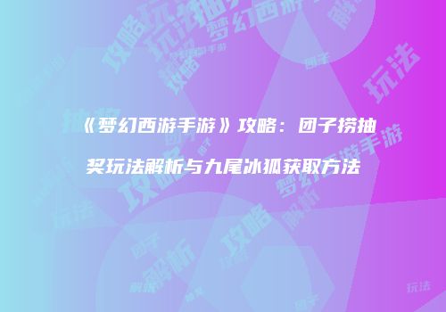 《梦幻西游手游》攻略：团子捞抽奖玩法解析与九尾冰狐获取方法