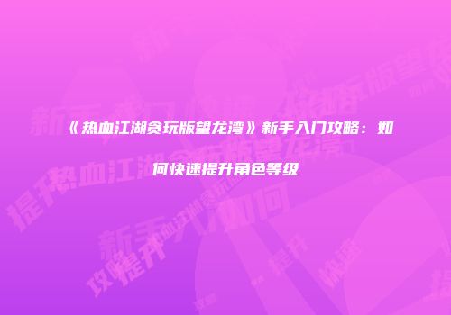 《热血江湖贪玩版望龙湾》新手入门攻略：如何快速提升角色等级