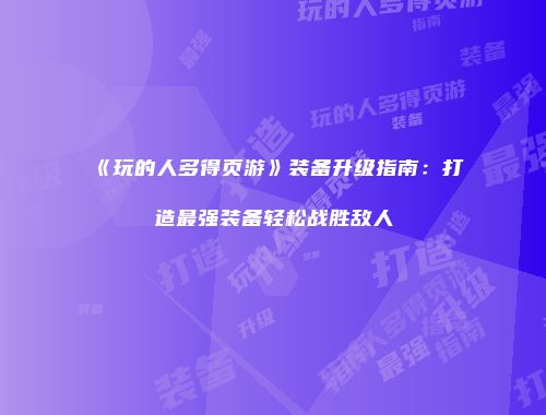 《玩的人多得页游》装备升级指南：打造最强装备轻松战胜敌人