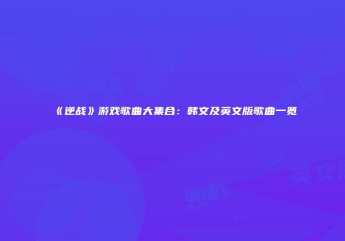 《逆战》游戏歌曲大集合：韩文及英文版歌曲一览